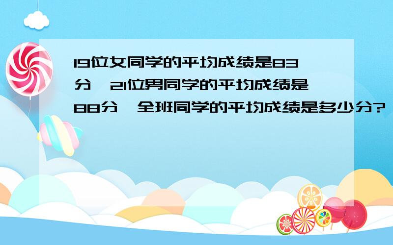 19位女同学的平均成绩是83分,21位男同学的平均成绩是88分,全班同学的平均成绩是多少分?