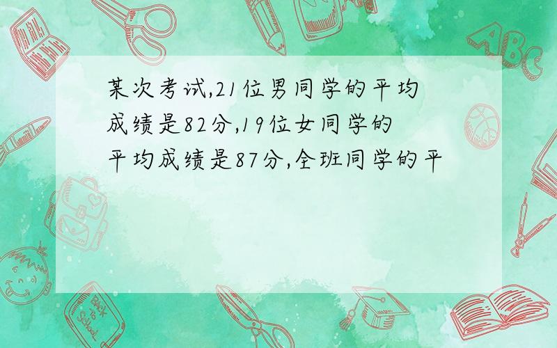 某次考试,21位男同学的平均成绩是82分,19位女同学的平均成绩是87分,全班同学的平