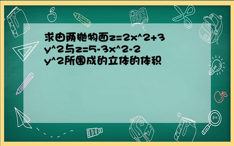 求由两抛物面z=2x^2+3y^2与z=5-3x^2-2y^2所围成的立体的体积