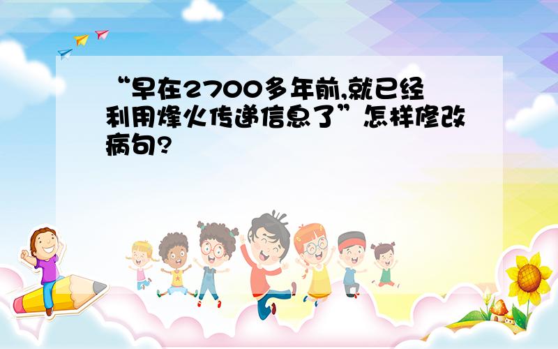 “早在2700多年前,就已经利用烽火传递信息了”怎样修改病句?