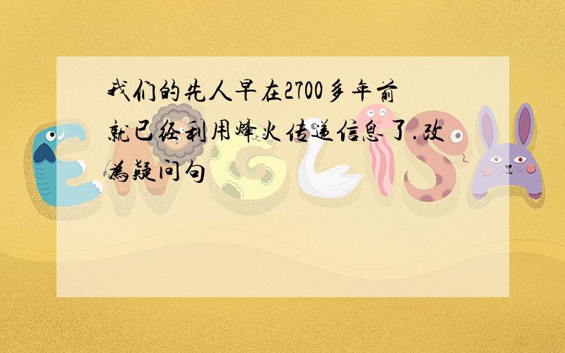 我们的先人早在2700多年前就已经利用烽火传递信息了.改为疑问句