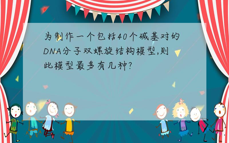 为制作一个包括40个碱基对的DNA分子双螺旋结构模型,则此模型最多有几种?