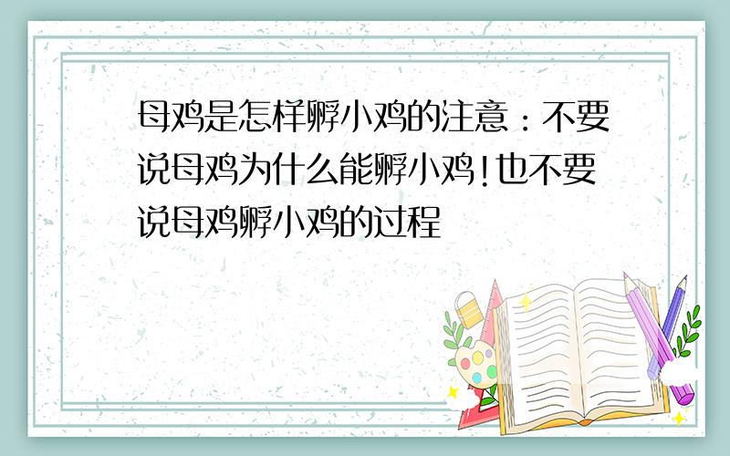 母鸡是怎样孵小鸡的注意：不要说母鸡为什么能孵小鸡!也不要说母鸡孵小鸡的过程