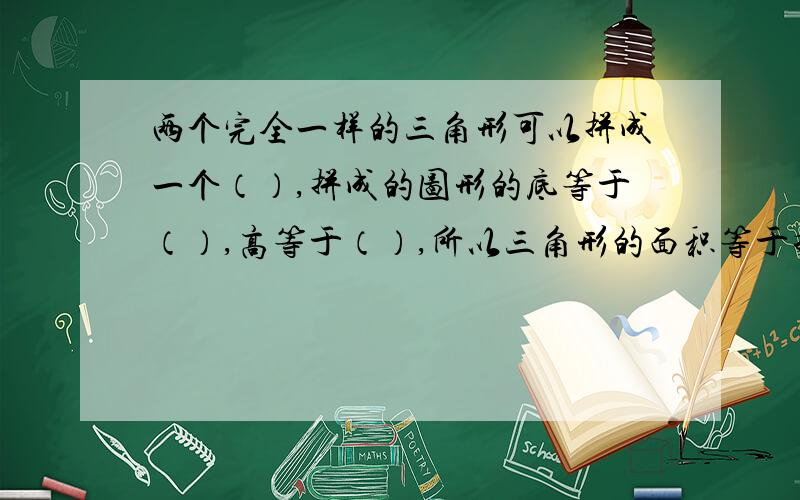 两个完全一样的三角形可以拼成一个（）,拼成的图形的底等于（）,高等于（）,所以三角形的面积等于拼用