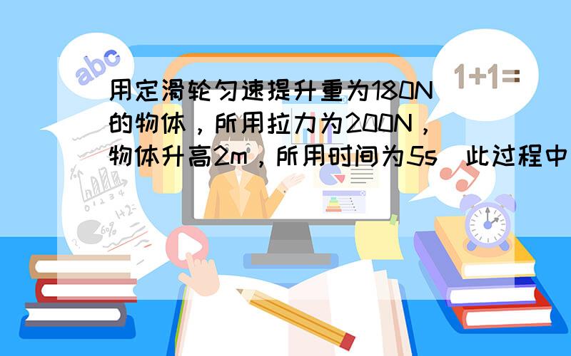 用定滑轮匀速提升重为180N的物体，所用拉力为200N，物体升高2m，所用时间为5s．此过程中，有用功为______J，