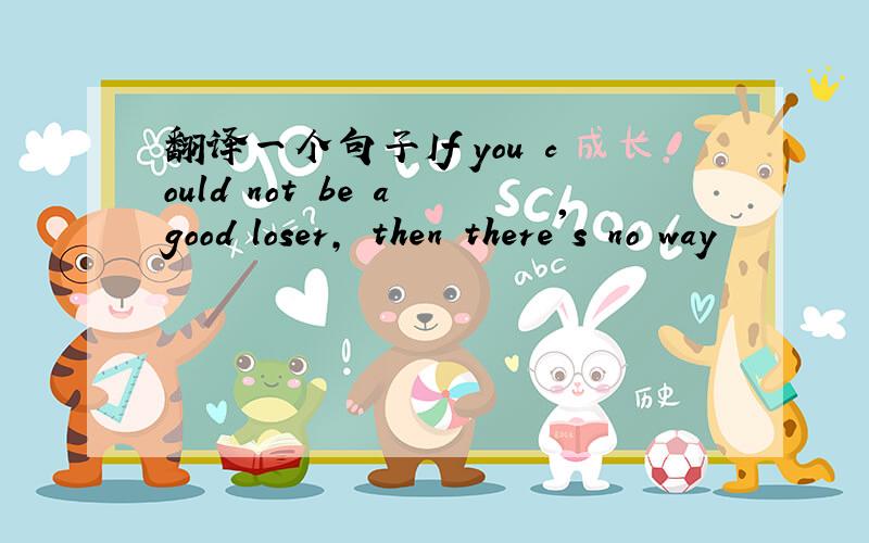 翻译一个句子If you could not be a good loser, then there's no way