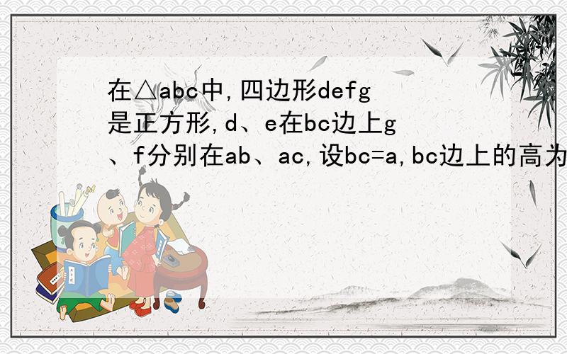 在△abc中,四边形defg是正方形,d、e在bc边上g、f分别在ab、ac,设bc=a,bc边上的高为h,求正方形de