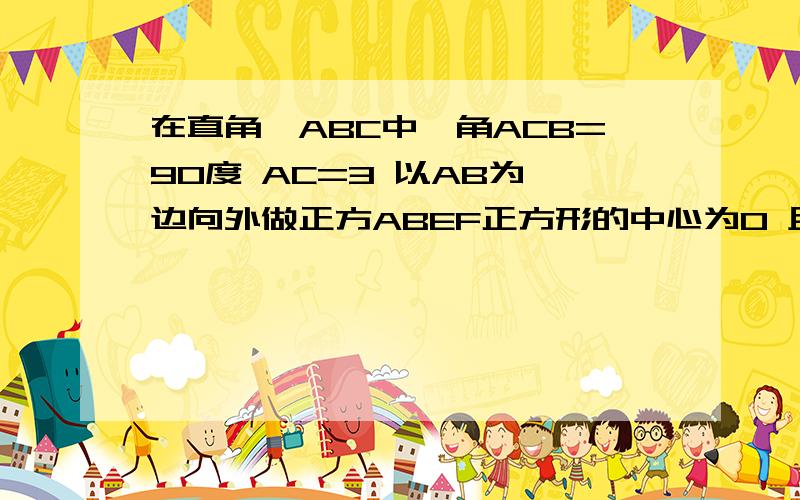 在直角△ABC中,角ACB=90度 AC=3 以AB为一边向外做正方ABEF正方形的中心为O 且OC=4根号2