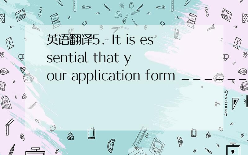 英语翻译5．It is essential that your application form ________C__