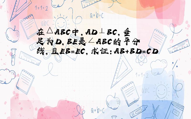 在△ABC中,AD⊥BC,垂足为D,BE是∠ABC的平分线,且EB=EC,求证：AB+BD=CD