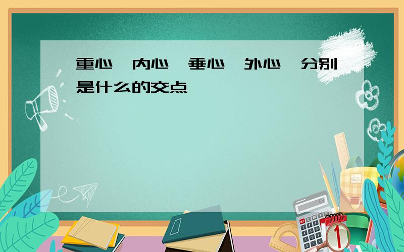 重心,内心,垂心,外心,分别是什么的交点