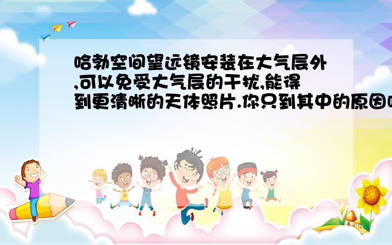 哈勃空间望远镜安装在大气层外,可以免受大气层的干扰,能得到更清晰的天体照片.你只到其中的原因吗?