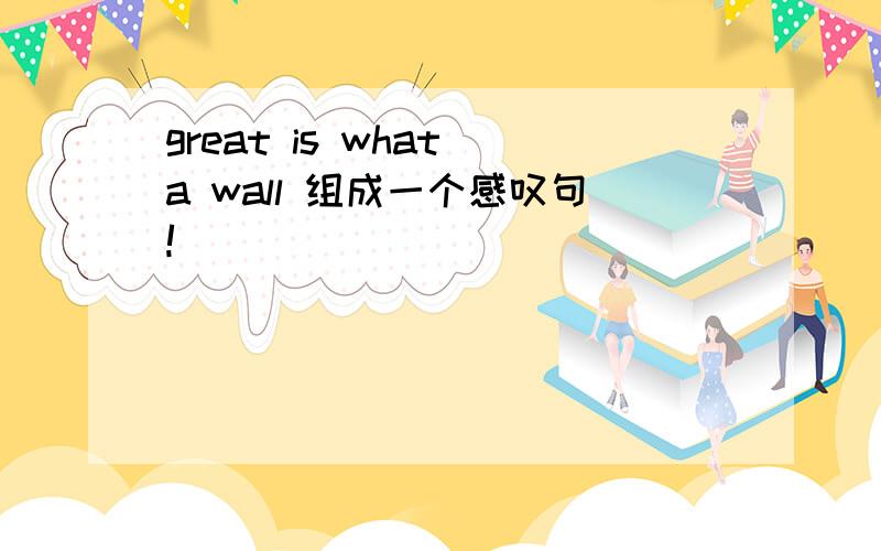 great is what a wall 组成一个感叹句!