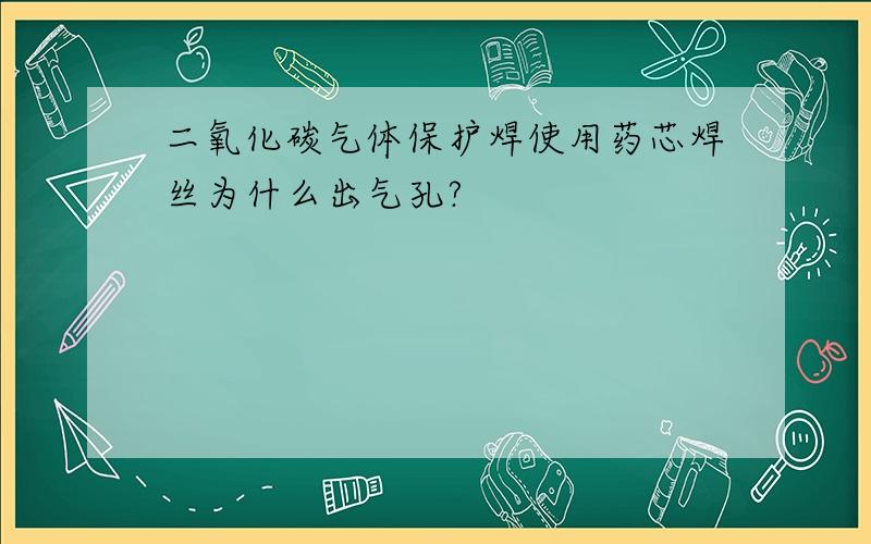 二氧化碳气体保护焊使用药芯焊丝为什么出气孔?