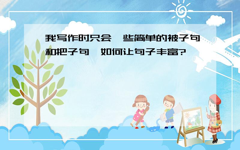 我写作时只会一些简单的被子句和把子句,如何让句子丰富?