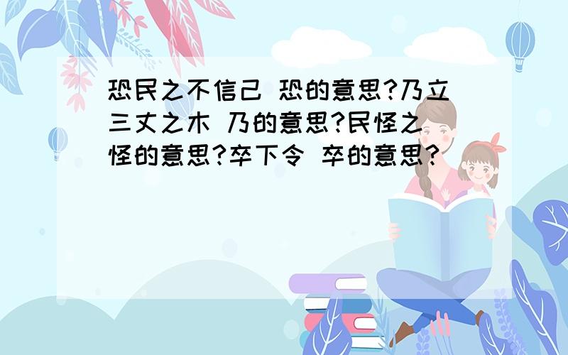 恐民之不信己 恐的意思?乃立三丈之木 乃的意思?民怪之 怪的意思?卒下令 卒的意思?