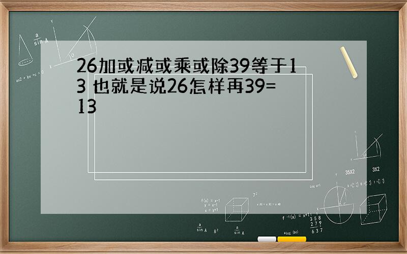 26加或减或乘或除39等于13 也就是说26怎样再39=13