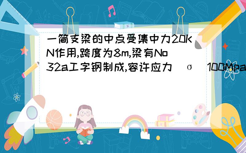 一简支梁的中点受集中力20KN作用,跨度为8m,梁有No32a工字钢制成,容许应力[σ]100Mpa,试校核梁的强度