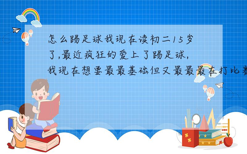 怎么踢足球我现在读初二15岁了,最近疯狂的爱上了踢足球,我现在想要最最基础但又最最最在打比赛时实用好用的,越详细愈好,有