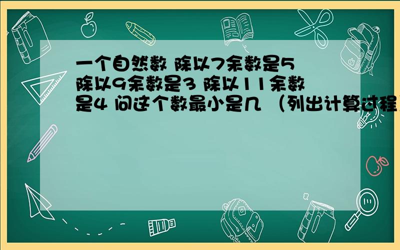 一个自然数 除以7余数是5 除以9余数是3 除以11余数是4 问这个数最小是几 （列出计算过程）