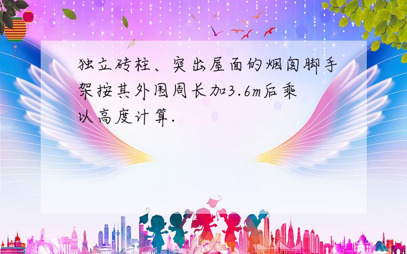 独立砖柱、突出屋面的烟囱脚手架按其外围周长加3.6m后乘以高度计算.