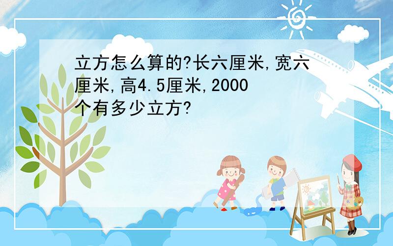 立方怎么算的?长六厘米,宽六厘米,高4.5厘米,2000个有多少立方?