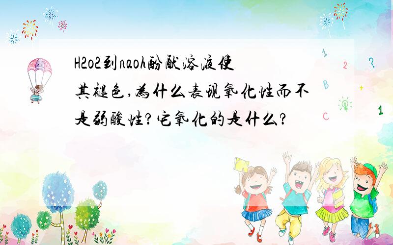 H2o2到naoh酚酞溶液使其褪色,为什么表现氧化性而不是弱酸性?它氧化的是什么?