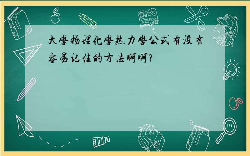 大学物理化学热力学公式有没有容易记住的方法啊啊?