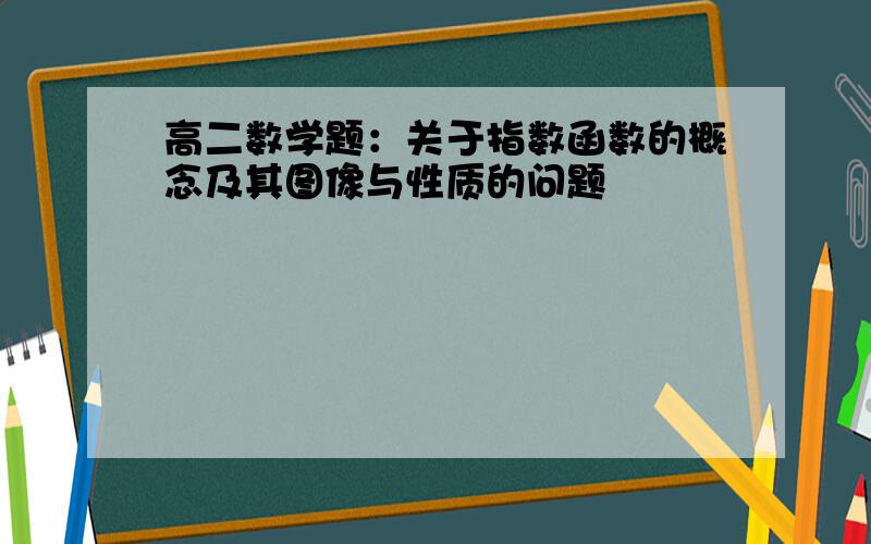 高二数学题：关于指数函数的概念及其图像与性质的问题