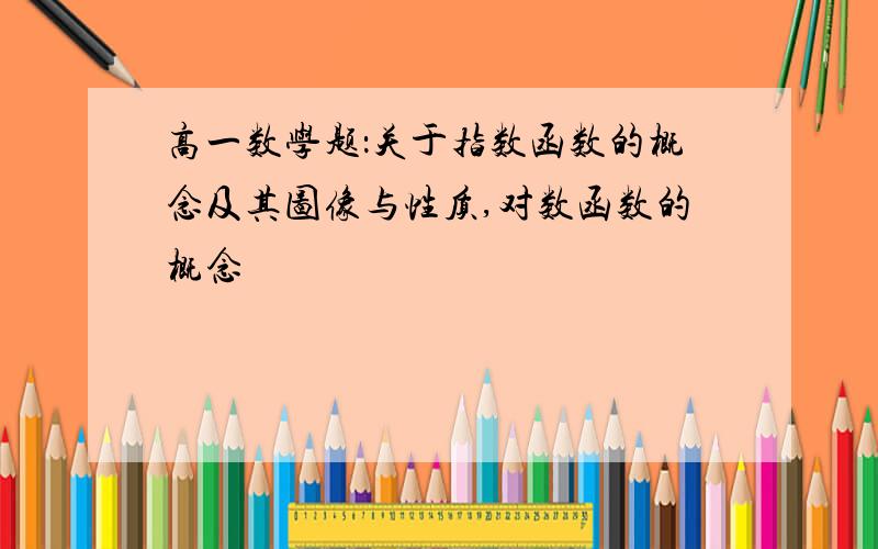 高一数学题：关于指数函数的概念及其图像与性质,对数函数的概念