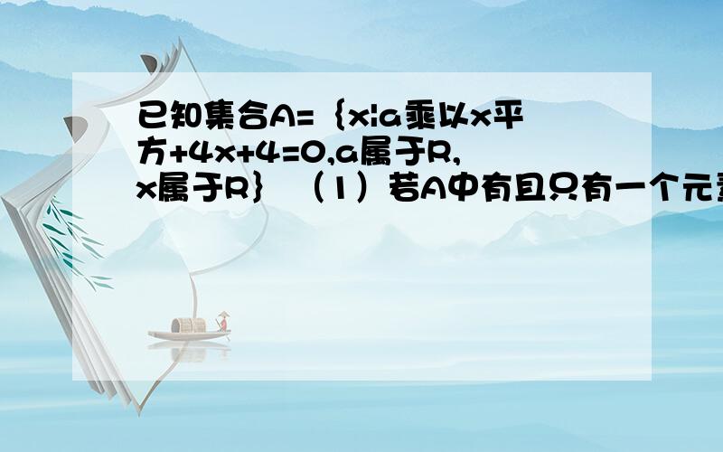 已知集合A=｛x|a乘以x平方+4x+4=0,a属于R,x属于R｝ （1）若A中有且只有一个元素,求a和A（2）若A中至