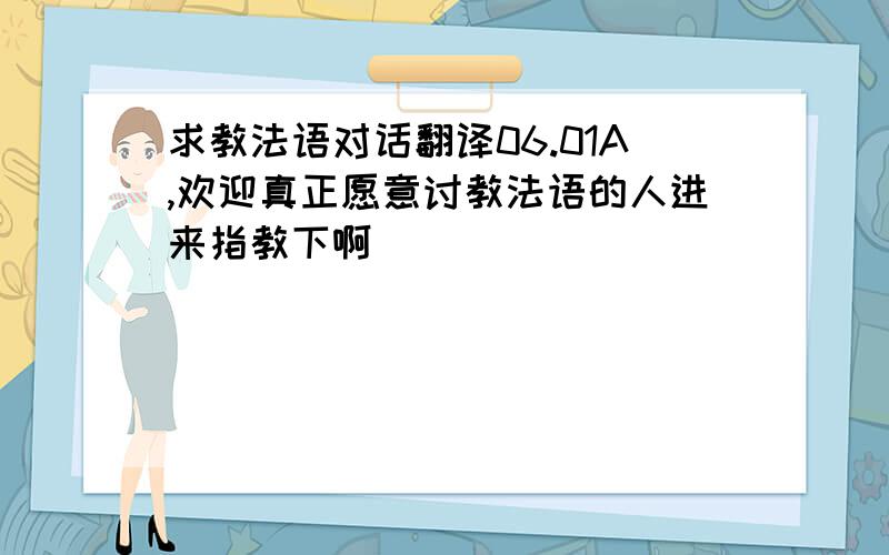 求教法语对话翻译06.01A,欢迎真正愿意讨教法语的人进来指教下啊