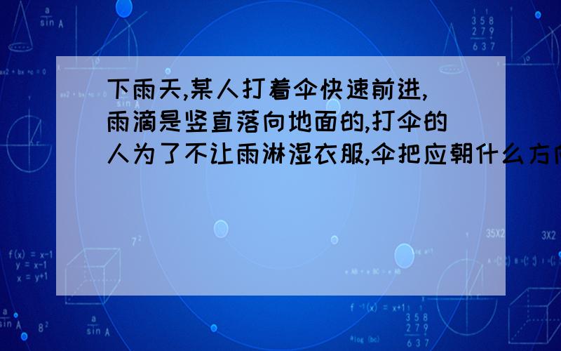 下雨天,某人打着伞快速前进,雨滴是竖直落向地面的,打伞的人为了不让雨淋湿衣服,伞把应朝什么方向?