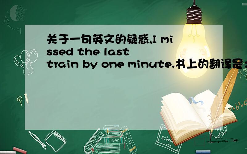 关于一句英文的疑惑,I missed the last train by one minute.书上的翻译是：”我只差一