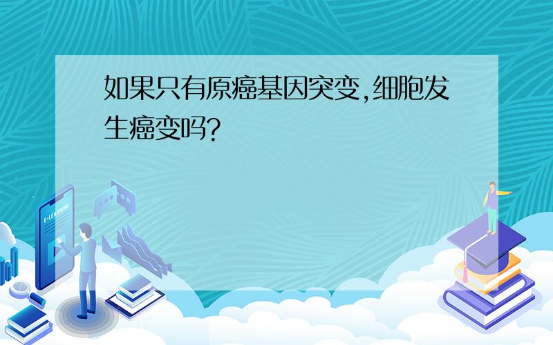 如果只有原癌基因突变,细胞发生癌变吗?