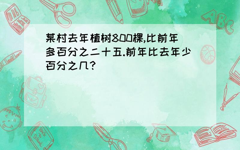 某村去年植树800棵,比前年多百分之二十五.前年比去年少百分之几?