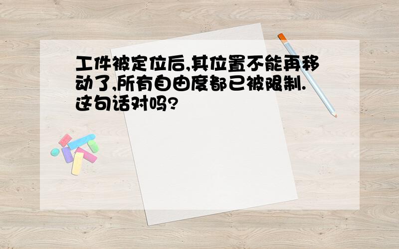 工件被定位后,其位置不能再移动了,所有自由度都已被限制.这句话对吗?