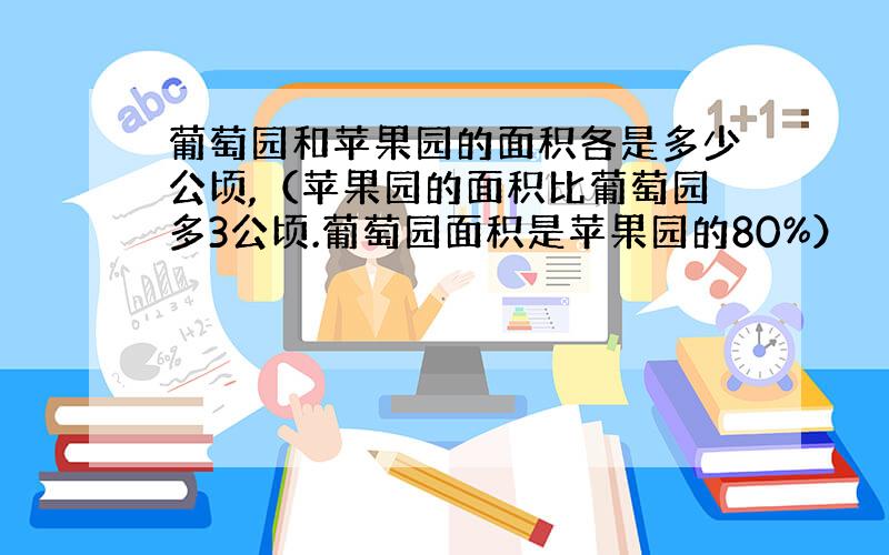 葡萄园和苹果园的面积各是多少公顷,（苹果园的面积比葡萄园多3公顷.葡萄园面积是苹果园的80%）