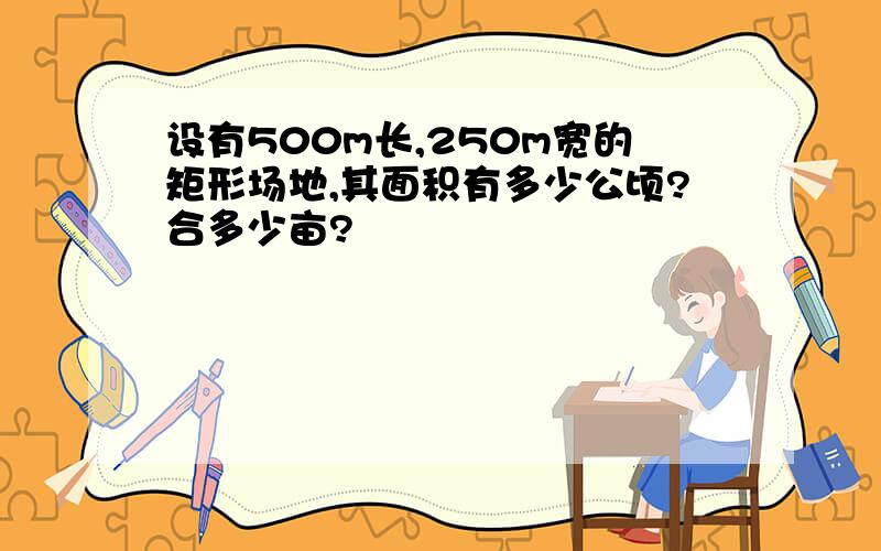 设有500m长,250m宽的矩形场地,其面积有多少公顷?合多少亩?