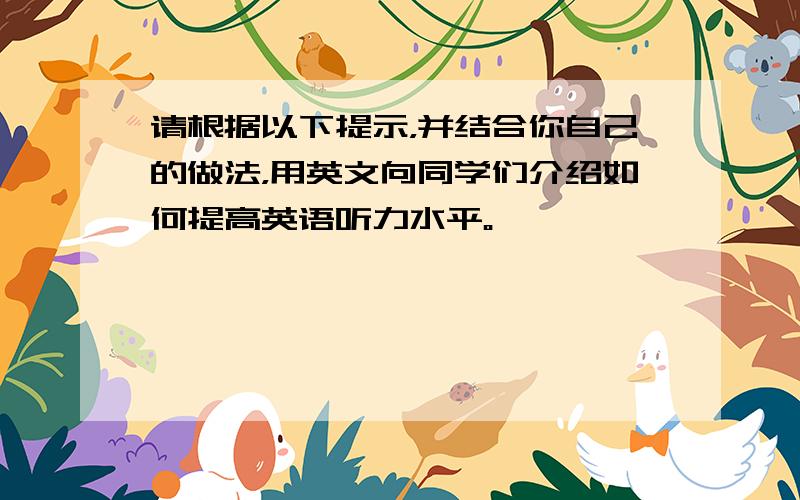 请根据以下提示，并结合你自己的做法，用英文向同学们介绍如何提高英语听力水平。