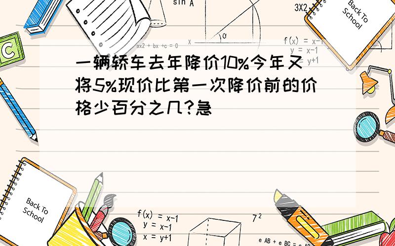 一辆轿车去年降价10%今年又将5%现价比第一次降价前的价格少百分之几?急