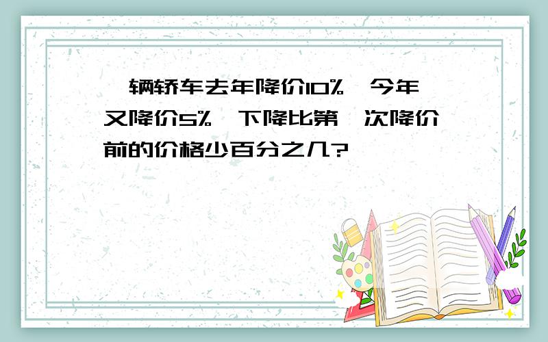 一辆轿车去年降价10%,今年又降价5%,下降比第一次降价前的价格少百分之几?