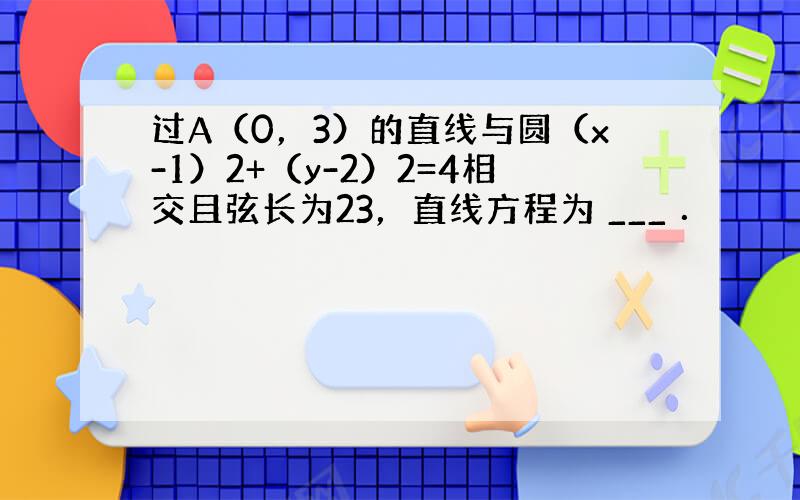 过A（0，3）的直线与圆（x-1）2+（y-2）2=4相交且弦长为23，直线方程为 ___ ．