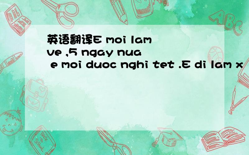 英语翻译E moi lam ve ,5 ngay nua e moi duoc nghi tet .E di lam x