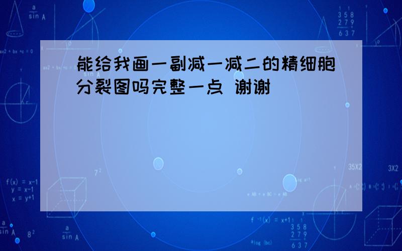 能给我画一副减一减二的精细胞分裂图吗完整一点 谢谢