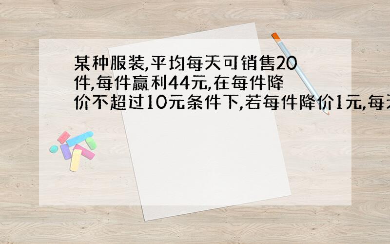 某种服装,平均每天可销售20件,每件赢利44元,在每件降价不超过10元条件下,若每件降价1元,每天可多售5件,如果每天要