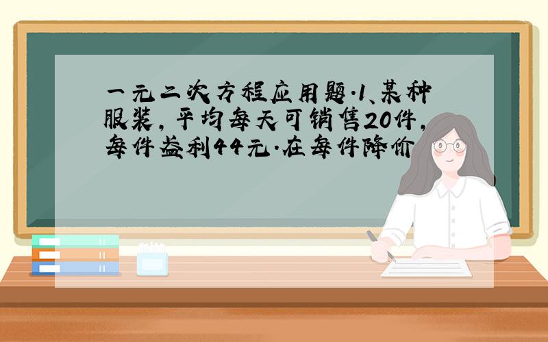 一元二次方程应用题.1、某种服装,平均每天可销售20件,每件盈利44元.在每件降价