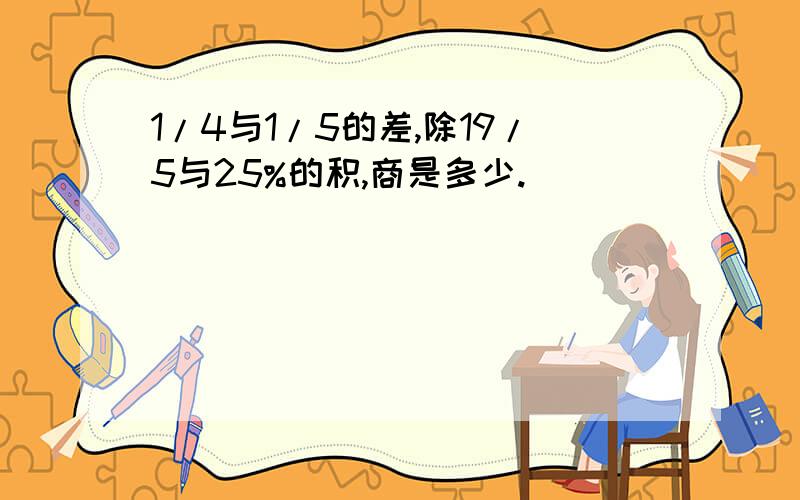 1/4与1/5的差,除19/5与25%的积,商是多少.