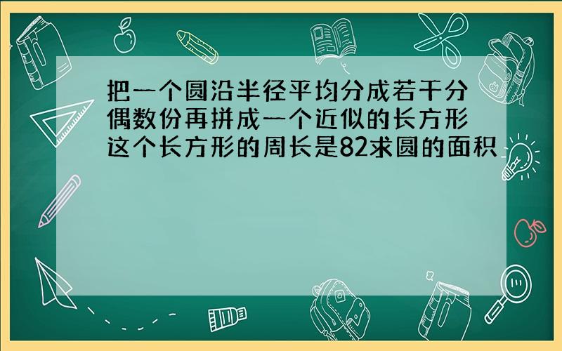 把一个圆沿半径平均分成若干分偶数份再拼成一个近似的长方形这个长方形的周长是82求圆的面积