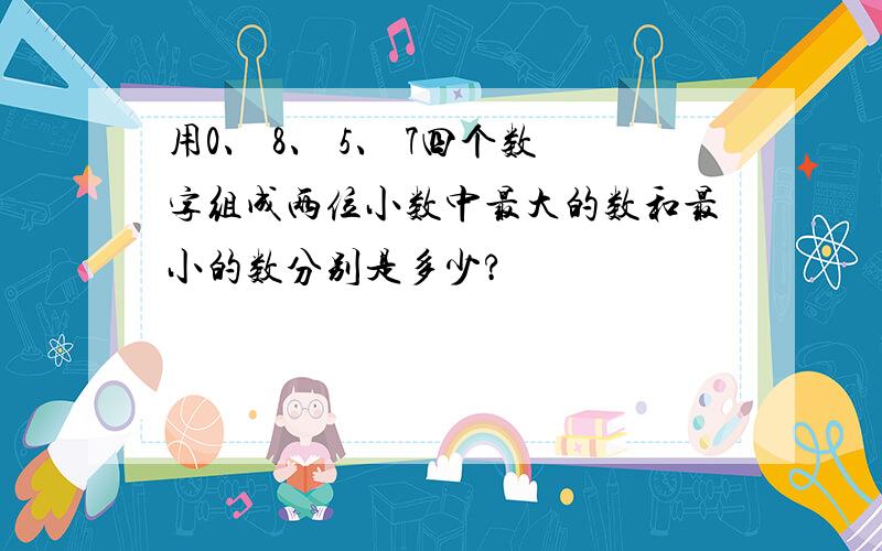 用0、 8、 5、 7四个数字组成两位小数中最大的数和最小的数分别是多少?